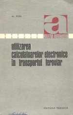 UTILIZAREA CALCULATOARELOR ELECTRONICE IN TRANSPORTUL FEROVIAR DE AL.POPA,COLECTIA AUTOMATICA,EDITURA TEHNICA 1971,STARE FOARTE BUNA foto