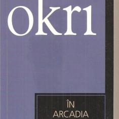 (C3368) IN ARCADIA DE BEN OKRI, EDITURA UNIVERS, 2007, TRADUCERE DE EUGENIA FIREZAR