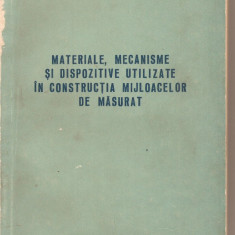 (C3339) MATERIALE, MECANISME SI DISPOZITIVE UTILIZATE IN CONSTRUCTIA MIJLOACELOR DE MASURAT, DE N. BORA SI GH. IVANOVICI, EDP, 1959