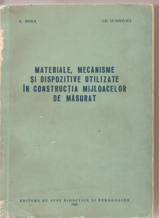 (C3339) MATERIALE, MECANISME SI DISPOZITIVE UTILIZATE IN CONSTRUCTIA MIJLOACELOR DE MASURAT, DE N. BORA SI GH. IVANOVICI, EDP, 1959