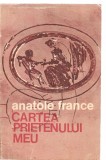 (C3662) CARTEA PRIETENULUI MEU DE ANATOLE FRANCE, EDITURA UNIVERS, BUCURESTI, 1976, TRADUCERE DE RAUL JOIL