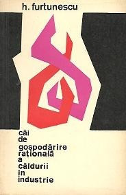 CAI DE GOSPODARIRE RATIONALA A CALDURII IN INDUSTRIE DE H.FURTUNESCU,EDITURA TEHNICA 1966,TIRAJ MIC,STARE FOARTE BUNA