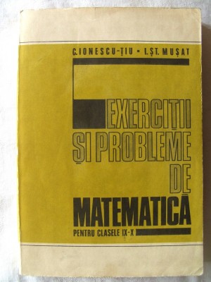 EXERCITII SI PROBLEME DE MATEMATICA PENTRU CLASELE IX-X- C. Ionescu-Tiu /S Musat foto