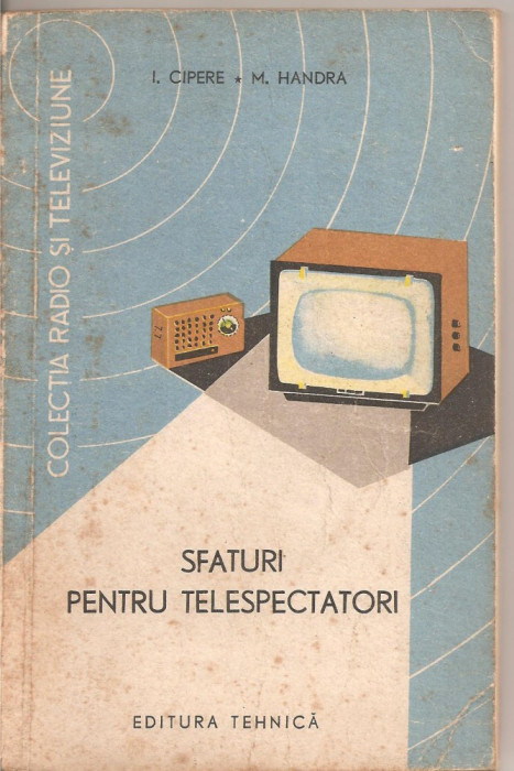 (C4405) SFATURI PENTRU TELESPECTATORI DE I. CIPERE SI M. HANDRA, EDITURA TEHNICA, 1965