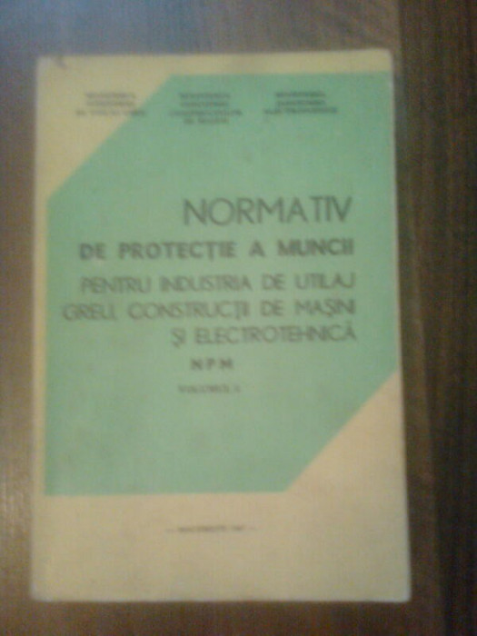 NORMATIV DE PROTECTIE A MUNCII PENTRU INDUSTRIA DE UTILAJ GREU,CONSTRUCTII DE MASINI SI ELECTROTEHNICA VOL 1