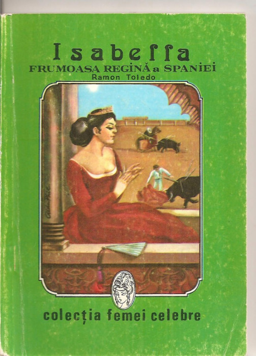 (C4256) ISABELLA, FRUMOASA REGINA A SPANIEI DE RAMON TOLEDO, EDITURA INTIM, COLECTIA FEMEI CELEBRE