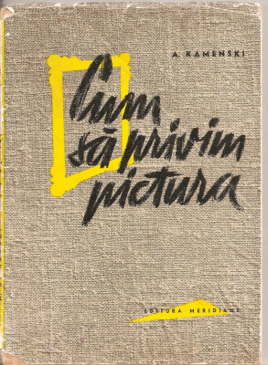 (C4216) CUM SA PRIVIM PICTURA DE A. KAMENSKI, EDITURA MERIDIANE, 1963, TRADUCERE DE I. PECHER, COPERTA ION PETRESCU foto