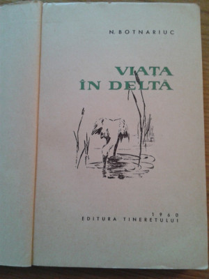 VIATA IN DELTA - N. Botnariuc - Editura: Tineretului, 1960, 369 p. foto