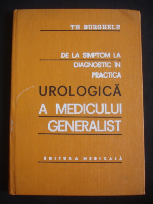 TH. BURGHELE - DE LA SIMPTOM LA DIAGNOSTIC IN PRACTICA UROLOGICA A MEDICULUI GENERALIST foto