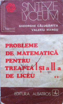 PROBLEME DE MATEMATICA PENTRU TREAPTA I SI A II-A DE LICEU - Gheorghe Calugarita, Valeriu Mangu foto