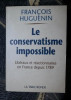 Francois Huguenin LE CONSERVATISME IMPOSSIBLE Liberaux et reactionnaires en France depuis 1789 Ed. La Table Ronde 2006