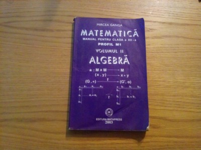 MATEMATICA ALGEBRA Cl. a XII -a - Profil M1 ( vol.II ) - Mircea Ganga - 2003 foto