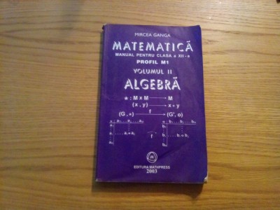 MATEMATICA * ALGEBRA*Cl. a XII -a * Profil M1 ( vol.II ) - Mircea Ganga - 2003 foto