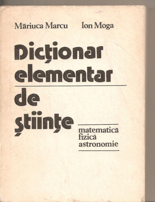 (C5533) DICTIONAR ELEMENTAR DE STIINTE, MATEMATICA, FIZICA, ASTRONOMIE DE MARIUCA MARCU SI ION MOGA, EDITURA STIINTIFICA SI ENCICLOPEDICA, 1978