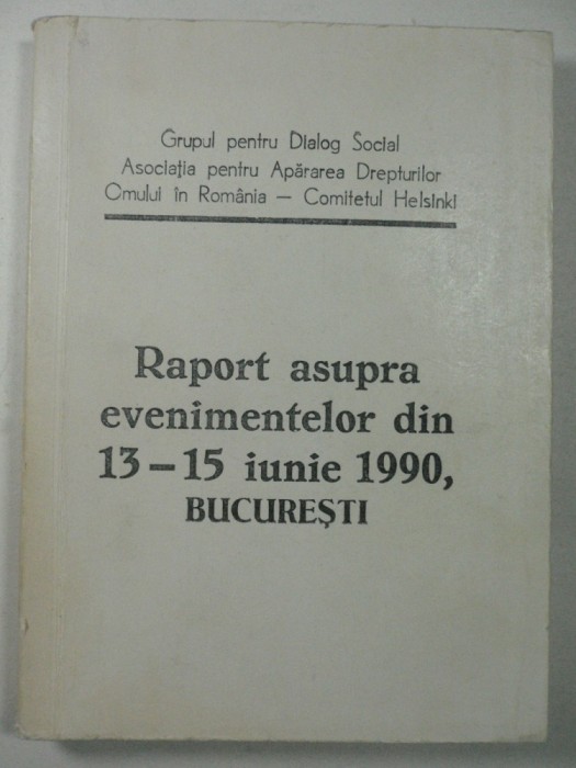 RAPORT ASUPRA EVENIMENTELOR DIN 13 - 15 IUNIE 1990 ,BUCURESTI - GRUPUL PENTRU DIALOG SOCIAL - ASOCOCIATIA PTR. DREPTURILE OMULUI - COMITETUL HELSINKI