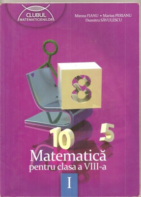 (C4633) MATEMATICA PENTRU CLASA A VIII-A, PARTEA I, DE MIRCEA FIANU, MARIUS PERIANU SI DUMITRU SAVULESCU, EDITURA CLUBUL MATEMATICIENILOR, 2012 foto