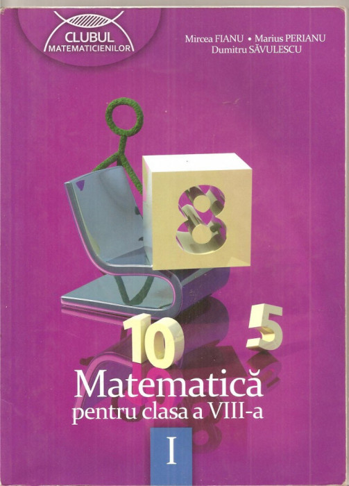 (C4633) MATEMATICA PENTRU CLASA A VIII-A, PARTEA I, DE MIRCEA FIANU, MARIUS PERIANU SI DUMITRU SAVULESCU, EDITURA CLUBUL MATEMATICIENILOR, 2012