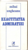 (C4688) EXACTITATEA ADMIRATIEI DE MIHAI UNGHEANU, EDITURA CARTEA ROMANEASCA, 1985, Alta editura