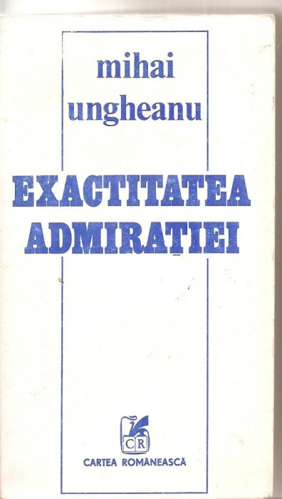 (C4688) EXACTITATEA ADMIRATIEI DE MIHAI UNGHEANU, EDITURA CARTEA ROMANEASCA, 1985