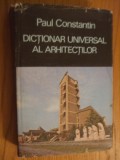 DICTIONAR UNIVERSAL AL ARHITECTILOR - Paul Constantin - 1986, 352 p., Alta editura