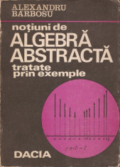 BARBOSU - NOTIUNI DE ALGEBRA ABSTRACTA TRATATE PRIN EXEMPLE { 1974, 302 p. } foto