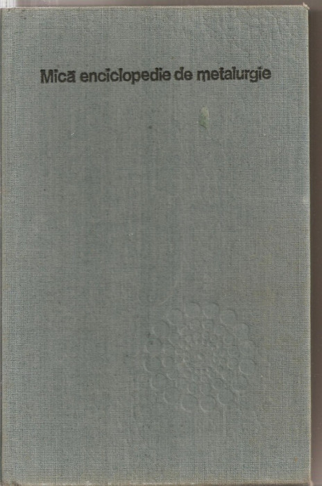 (C4554) MICA ENCICLOPEDIE DE METALURGIE, COORDONATOR: PROF.DR.DOC.ING. IOSIF TRIPSA, EDITURA STIINTIFICA SI ENCICLOPEDICA, 1980