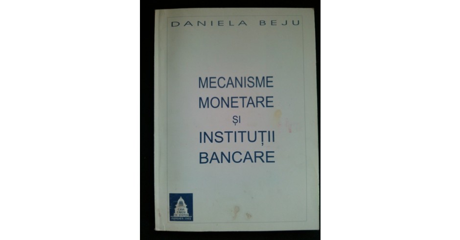 MECANISME MONETARE SI INSTITUTII BANCARE - DANIELA BEJU, Ed. Casa ...