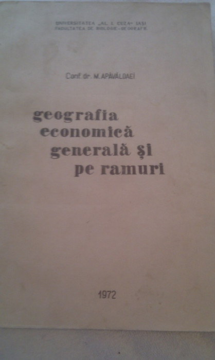 GEOGRAFIA ECONOMICA GENERALA SI PE RAMURI DE CONF.DR.M.APAVALOAEI 1972,UNIVERSITATEA AL.I.CUZA IASI FACULTATEA DE BIOLOGIE-GEOGRAFIE