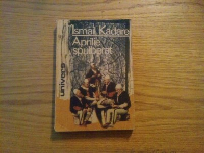APRILIE SPULBERAT - Ismail Kadare - Editura Univers, 1990, 349 p. foto