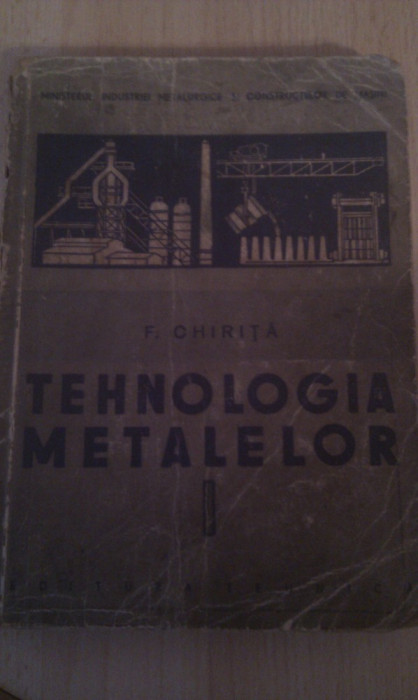 TEHNOLOGIA METALELOR DE F.CHIRITA,341 PAG,TIRAJ MIC,EDITURA TEHNICA 1957