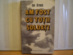 ION ARAMA - AM FOST CU TOTII SOLDATI - ROMAN DE RAZBOI - EDITURA MILITARA , 1985 - 335 PAG.