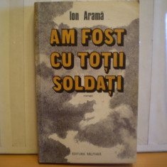 ION ARAMA - AM FOST CU TOTII SOLDATI - ROMAN DE RAZBOI - EDITURA MILITARA , 1985 - 335 PAG.
