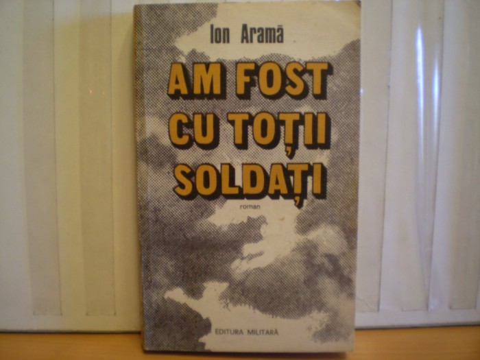 ION ARAMA - AM FOST CU TOTII SOLDATI - ROMAN DE RAZBOI - EDITURA MILITARA , 1985 - 335 PAG.