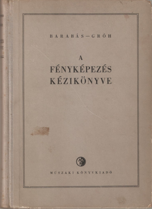 BARABAS JANOS, GROH GYULA - A FENYKEPEZES KEZIKONYVE / MANUAL DE FOTOGRAFIE { 1956, 528 p.}