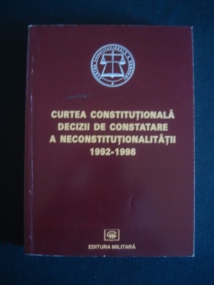 CURTEA CONSTITUTIONALA DECIZII DE CONSTATARE A NECONSTITUTIONALITATII 1992-1998 {1999} foto