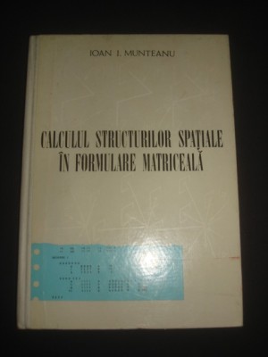 IOAN I. MUNTEANU - CALCULUL STRUCTURILOR SPATIALE IN FORMULARE MATRICEALA foto