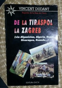 De la Tiraspol la Zagreb: via Afganistan, Algeria, Nepal, Nicaragua, Ruanda s. a. / Vincent Dudant Ed. Dacia 1996
