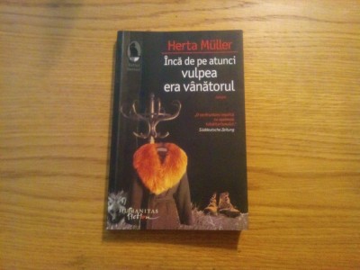 HERTA MULLER - Inca de pe atunci Vulpea era Vanatorul - Humanitas, 2009, 219 p. foto