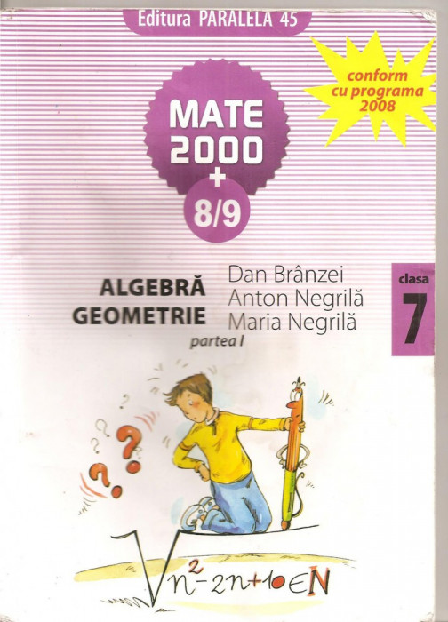 (C5196) MATE 2000 +8/9. ALGEBRA, GEOMETRIE DE DAN BRANZEI, ANTON NEGRILA, PARTEA I, CLASA 7, A VII-A, EDITURA PARALELA 45, 2008