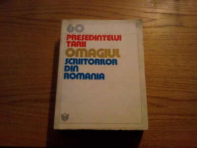 60 PRESEDINTELUI TARII - OMAGIUL - SCRIITORILOR DIN ROMANIA - 1978, 428 p. foto