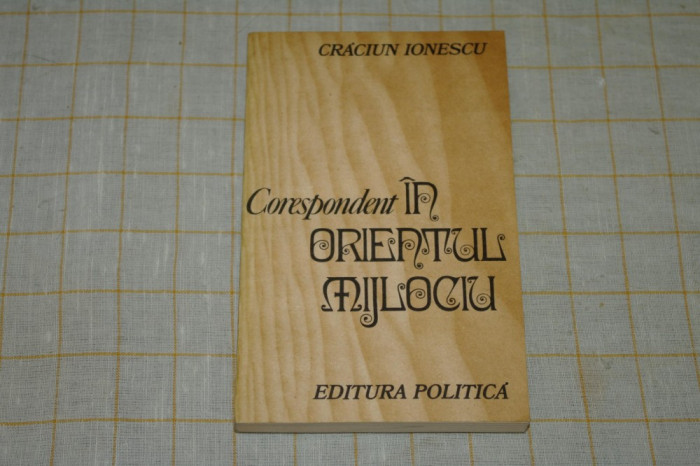 Corespondent in Orientul Mijlociu - Craciun Ionescu - Editura Politica - 1982