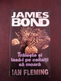 JAMES BOND -- TRAIESTE SI LASA-I PE CEILALTI SA MOARA -- Ian Fleming -- 251 p