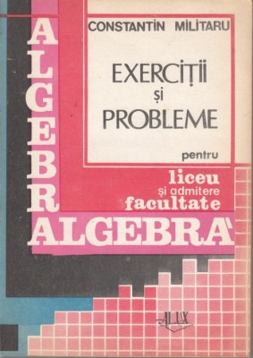 Algebra. Exercitii si probleme pentru liceu si admitere in facultate -C.Militaru foto