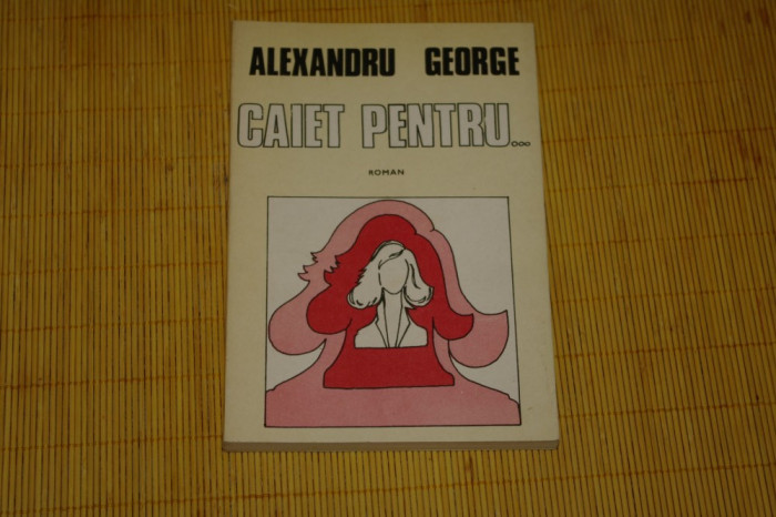 Caiet pentru ... - Alexandru George - cartea Romaneasca - 1984