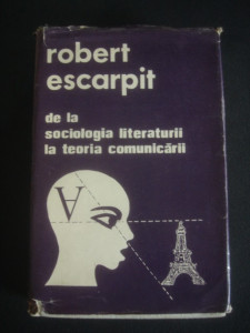 ROBERT ESCARPIT - DE LA SOCIOLOGIA LITERATURII LA TEORIA COMUNICARII |  Okazii.ro