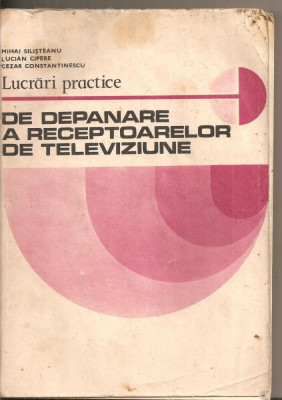 (C5620) LUCRARI PRACTICE DE DEPANARE A RECEPTOARELOR DE TELEVIZIUNE DE MIHAI SILISTEANU, EDP, 1981 foto