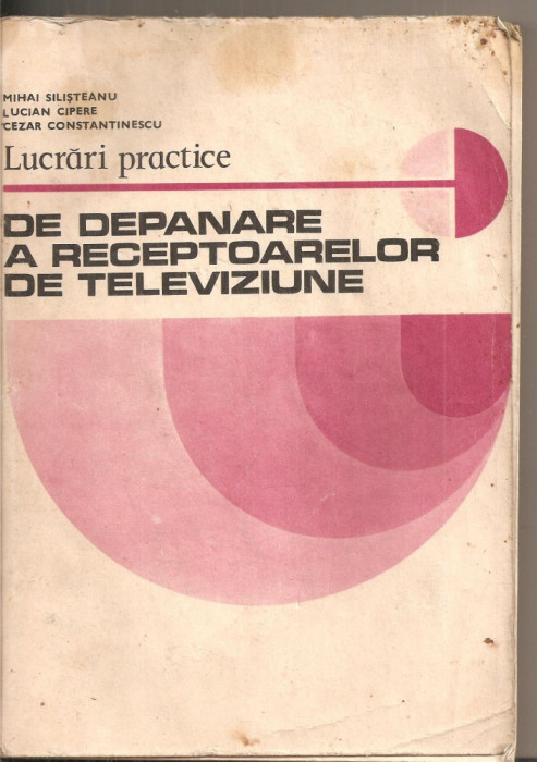 (C5620) LUCRARI PRACTICE DE DEPANARE A RECEPTOARELOR DE TELEVIZIUNE DE MIHAI SILISTEANU, EDP, 1981