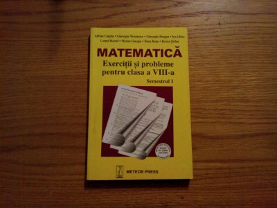 MATEMATICA Exercitii si Probleme pentru Clasa a VIII -a Semestrul I - Adrian Ciupitu, Gh. Nicolaescu - Editura Meteor Press, 2002, 235 p. foto