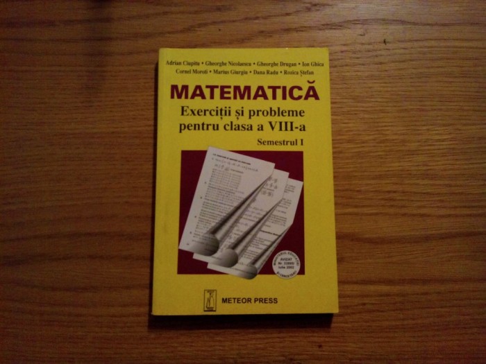 MATEMATICA Exercitii si Probleme pentru Clasa a VIII -a Semestrul I - Adrian Ciupitu, Gh. Nicolaescu - Editura Meteor Press, 2002, 235 p.