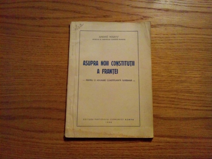 ASUPRA NOII CONSTITUTII A FRANTEI - Andre Marty - Editura P. C. R., 1946, 75 p.